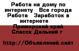 Работа на дому по интернету - Все города Работа » Заработок в интернете   . Приморский край,Спасск-Дальний г.